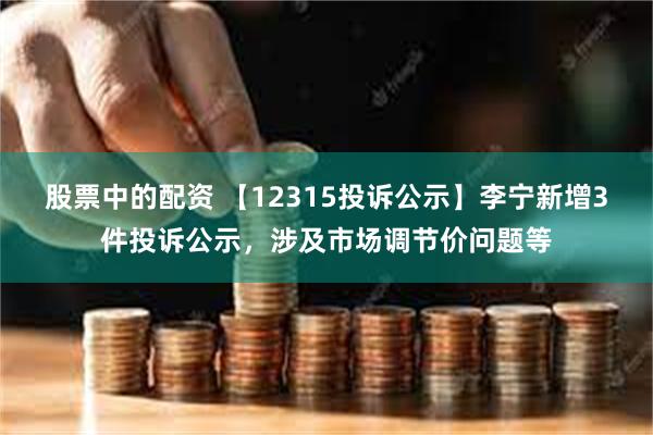 股票中的配资 【12315投诉公示】李宁新增3件投诉公示，涉及市场调节价问题等