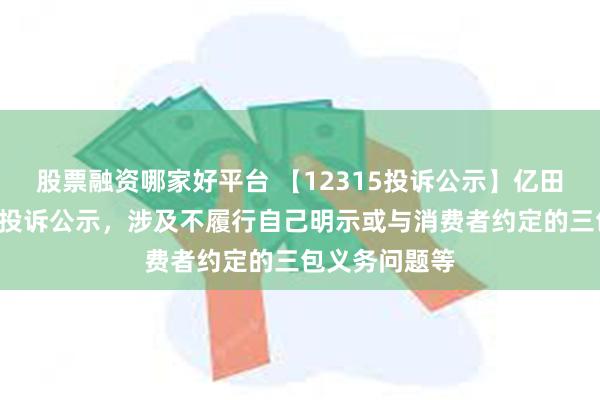 股票融资哪家好平台 【12315投诉公示】亿田智能新增2件投诉公示，涉及不履行自己明示或与消费者约定的三包义务问题等