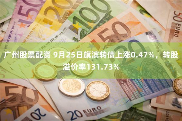 广州股票配资 9月25日旗滨转债上涨0.47%，转股溢价率131.73%