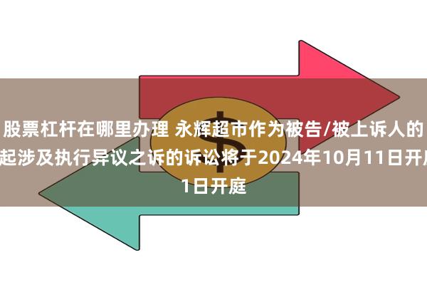 股票杠杆在哪里办理 永辉超市作为被告/被上诉人的1起涉及执行异议之诉的诉讼将于2024年10月11日开庭