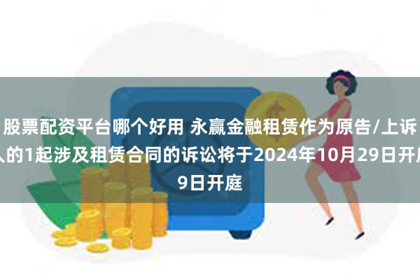 股票配资平台哪个好用 永赢金融租赁作为原告/上诉人的1起涉及租赁合同的诉讼将于2024年10月29日开庭