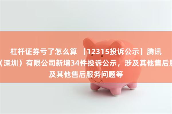 杠杆证券亏了怎么算 【12315投诉公示】腾讯音乐娱乐（深圳）有限公司新增34件投诉公示，涉及其他售后服务问题等