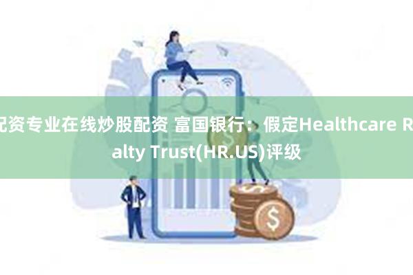 配资专业在线炒股配资 富国银行：假定Healthcare Realty Trust(HR.US)评级