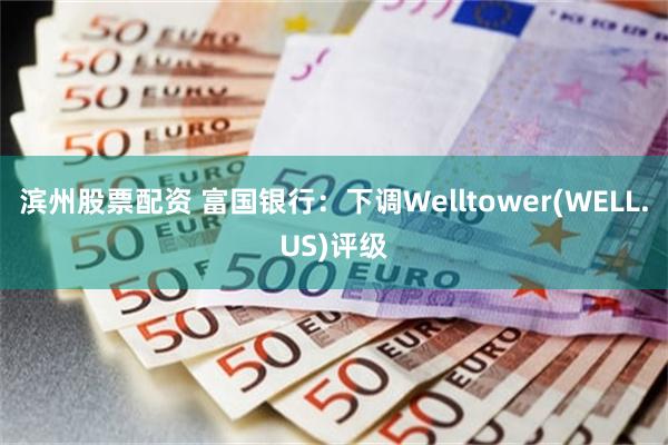 滨州股票配资 富国银行：下调Welltower(WELL.US)评级