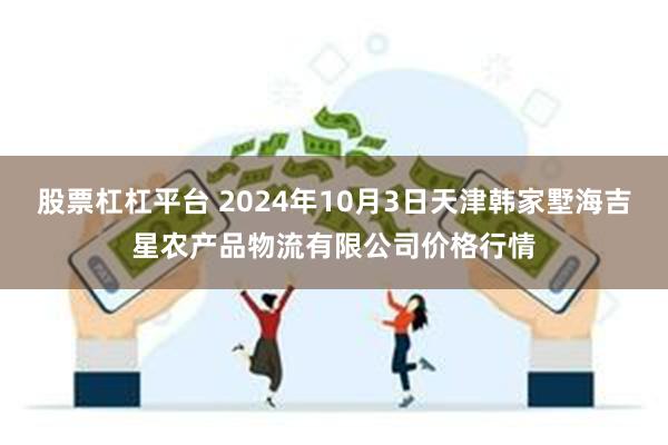 股票杠杠平台 2024年10月3日天津韩家墅海吉星农产品物流有限公司价格行情