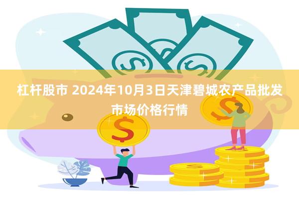 杠杆股市 2024年10月3日天津碧城农产品批发市场价格行情