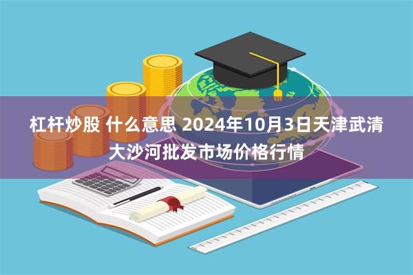 杠杆炒股 什么意思 2024年10月3日天津武清大沙河批发市场价格行情