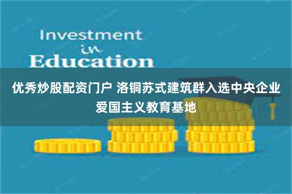 优秀炒股配资门户 洛铜苏式建筑群入选中央企业爱国主义教育基地