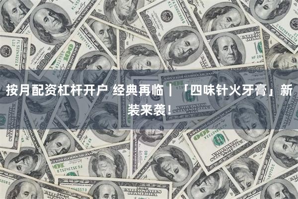 按月配资杠杆开户 经典再临｜「四味针火牙膏」新装来袭！