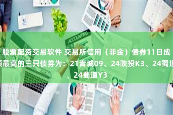 股票配资交易软件 交易所信用（非金）债券11日成交额最高的三只债券为：21青城09、24陕投K3、24蜀道Y3