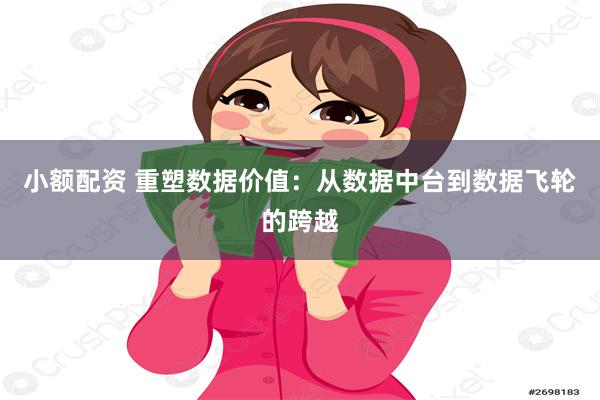 小额配资 重塑数据价值：从数据中台到数据飞轮的跨越