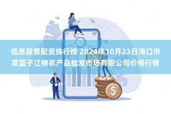 低息股票配资排行榜 2024年10月23日海口市菜篮子江楠农产品批发市场有限公司价格行情