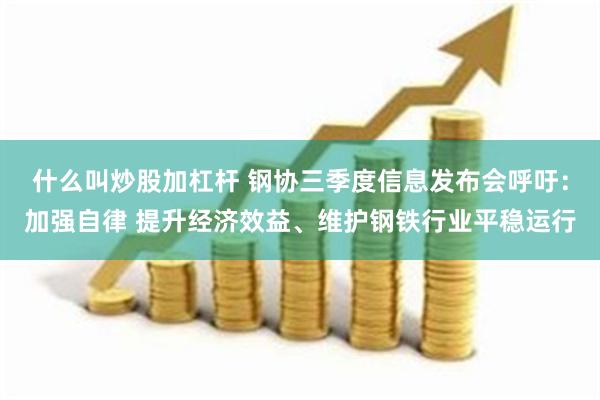 什么叫炒股加杠杆 钢协三季度信息发布会呼吁：加强自律 提升经济效益、维护钢铁行业平稳运行