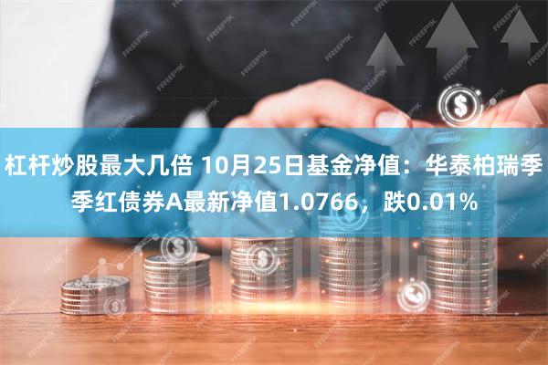 杠杆炒股最大几倍 10月25日基金净值：华泰柏瑞季季红债券A最新净值1.0766，跌0.01%