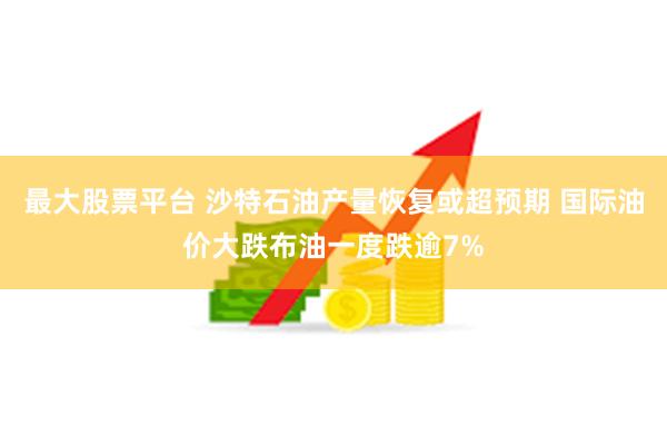 最大股票平台 沙特石油产量恢复或超预期 国际油价大跌布油一度跌逾7%