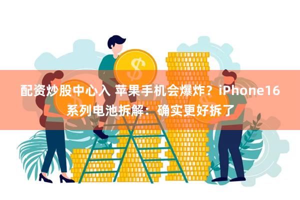 配资炒股中心入 苹果手机会爆炸？iPhone16系列电池拆解：确实更好拆了