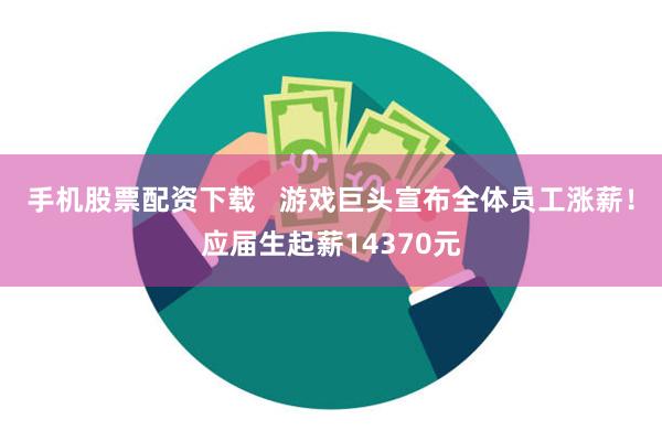 手机股票配资下载   游戏巨头宣布全体员工涨薪！应届生起薪14370元