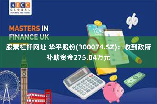 股票杠杆网址 华平股份(300074.SZ)：收到政府补助资金275.04万元