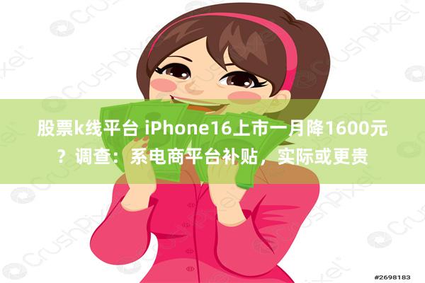 股票k线平台 iPhone16上市一月降1600元？调查：系电商平台补贴，实际或更贵