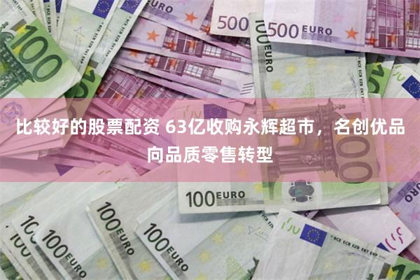 比较好的股票配资 63亿收购永辉超市，名创优品向品质零售转型