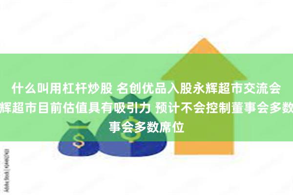 什么叫用杠杆炒股 名创优品入股永辉超市交流会：永辉超市目前估值具有吸引力 预计不会控制董事会多数席位