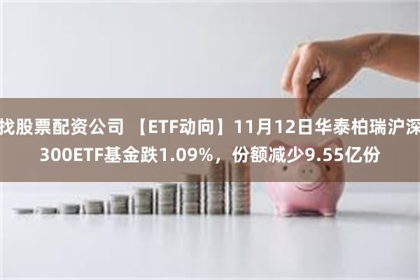 找股票配资公司 【ETF动向】11月12日华泰柏瑞沪深300ETF基金跌1.09%，份额减少9.55亿份