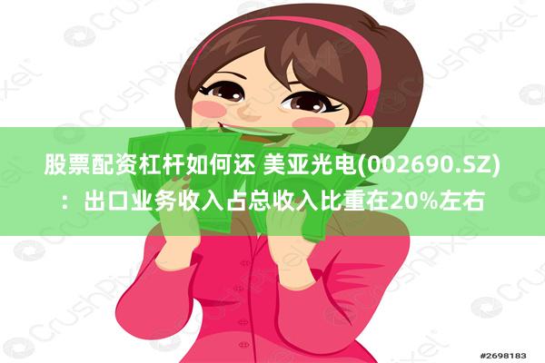 股票配资杠杆如何还 美亚光电(002690.SZ)：出口业务收入占总收入比重在20%左右