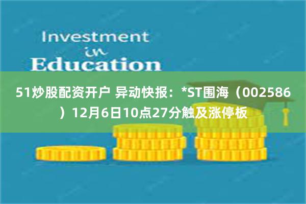 51炒股配资开户 异动快报：*ST围海（002586）12月6日10点27分触及涨停板