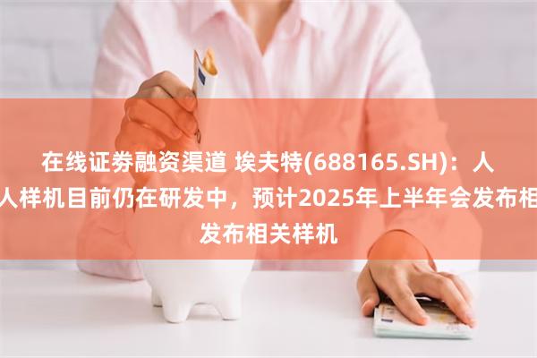 在线证劵融资渠道 埃夫特(688165.SH)：人形机器人样机目前仍在研发中，预计2025年上半年会发布相关样机