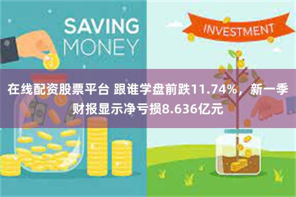 在线配资股票平台 跟谁学盘前跌11.74%，新一季财报显示净亏损8.636亿元