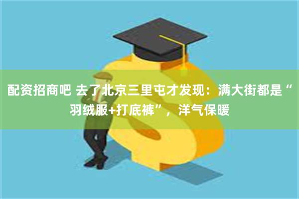 配资招商吧 去了北京三里屯才发现：满大街都是“羽绒服+打底裤”，洋气保暖