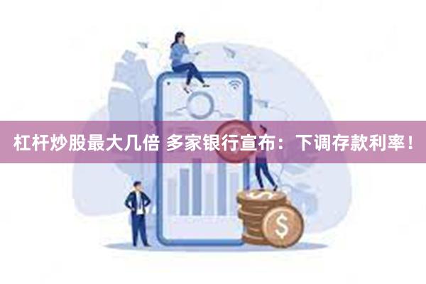 杠杆炒股最大几倍 多家银行宣布：下调存款利率！