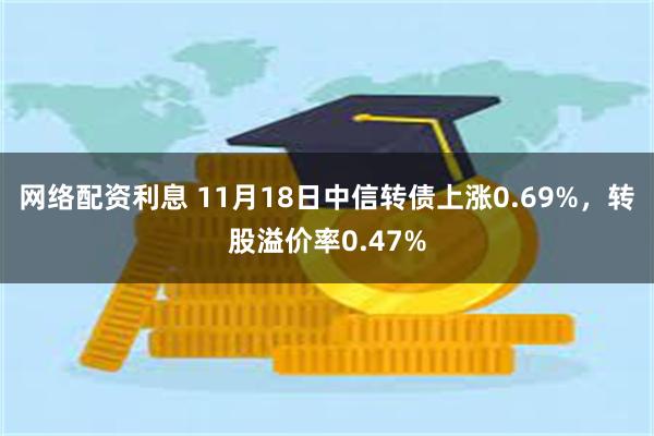 网络配资利息 11月18日中信转债上涨0.69%，转股溢价率0.47%