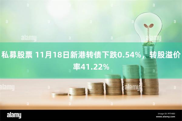 私募股票 11月18日新港转债下跌0.54%，转股溢价率41.22%