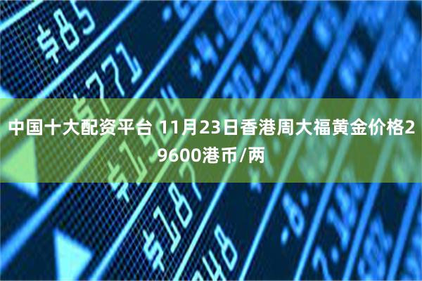 中国十大配资平台 11月23日香港周大福黄金价格29600港币/两