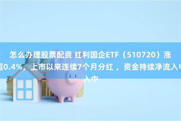 怎么办理股票配资 红利国企ETF（510720）涨超0.4%，上市以来连续7个月分红 ，资金持续净流入中