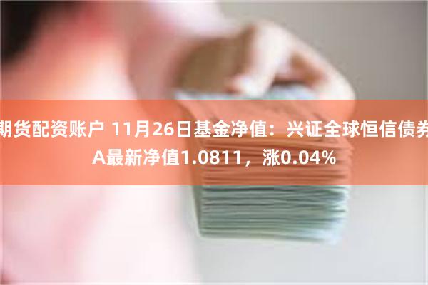 期货配资账户 11月26日基金净值：兴证全球恒信债券A最新净值1.0811，涨0.04%