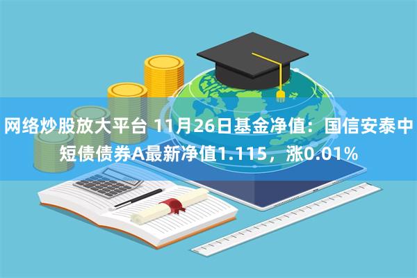 网络炒股放大平台 11月26日基金净值：国信安泰中短债债券A最新净值1.115，涨0.01%