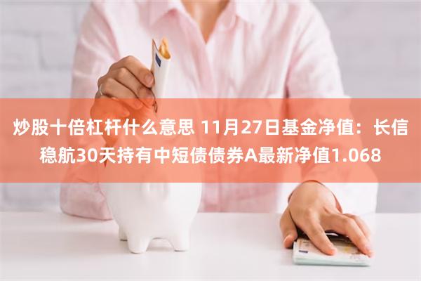 炒股十倍杠杆什么意思 11月27日基金净值：长信稳航30天持有中短债债券A最新净值1.068