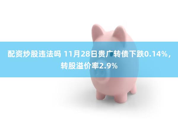 配资炒股违法吗 11月28日贵广转债下跌0.14%，转股溢价率2.9%