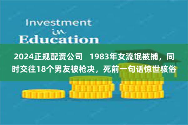 2024正规配资公司   1983年女流氓被捕，同时交往18个男友被枪决，死前一句话惊世骇俗