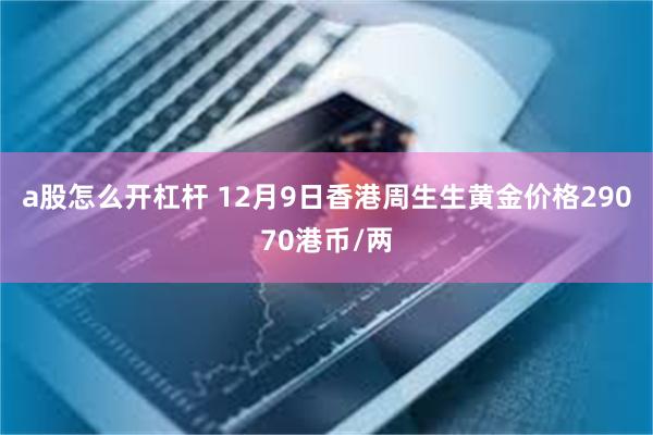 a股怎么开杠杆 12月9日香港周生生黄金价格29070港币/两