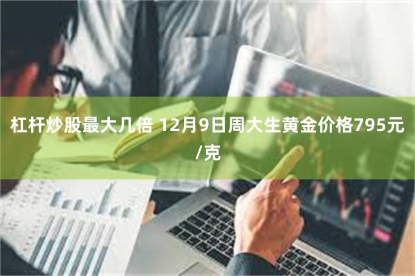 杠杆炒股最大几倍 12月9日周大生黄金价格795元/克