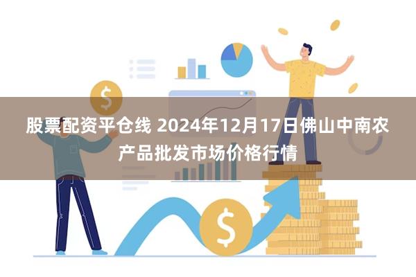 股票配资平仓线 2024年12月17日佛山中南农产品批发市场价格行情