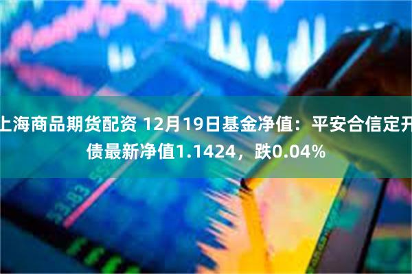 上海商品期货配资 12月19日基金净值：平安合信定开债最新净值1.1424，跌0.04%