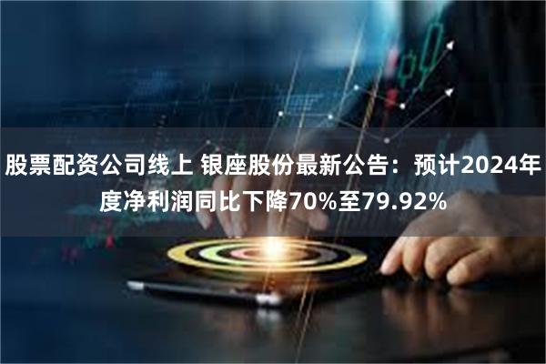 股票配资公司线上 银座股份最新公告：预计2024年度净利润同比下降70%至79.92%