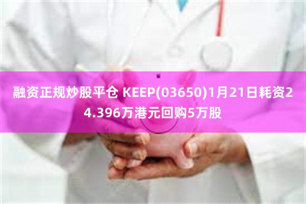 融资正规炒股平仓 KEEP(03650)1月21日耗资24.396万港元回购5万股