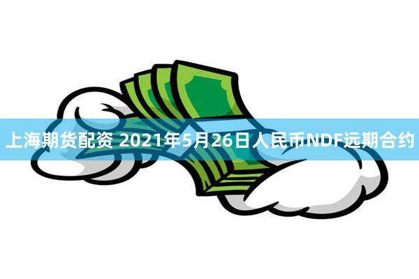 上海期货配资 2021年5月26日人民币NDF远期合约