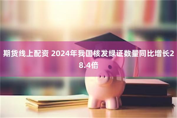 期货线上配资 2024年我国核发绿证数量同比增长28.4倍