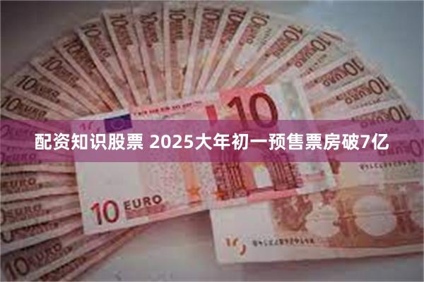 配资知识股票 2025大年初一预售票房破7亿